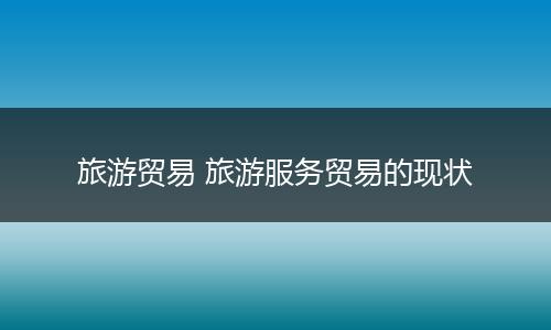 旅游贸易 旅游服务贸易的现状
