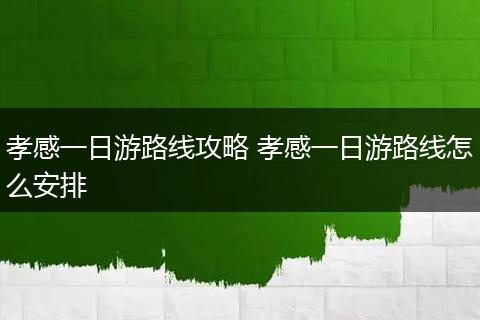 孝感一日游路线攻略 孝感一日游路线怎么安排