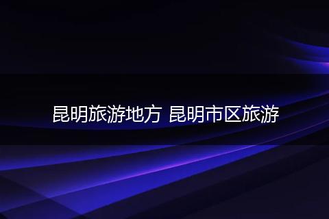 昆明旅游地方 昆明市区旅游