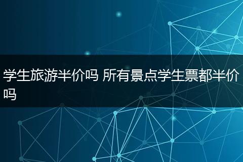学生旅游半价吗 所有景点学生票都半价吗