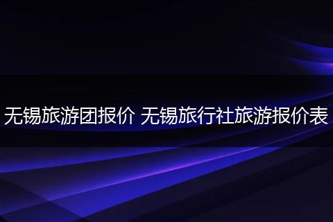 无锡旅游团报价 无锡旅行社旅游报价表