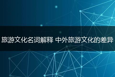 旅游文化名词解释 中外旅游文化的差异