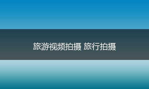 旅游视频拍摄 旅行拍摄