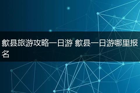歙县旅游攻略一日游 歙县一日游哪里报名
