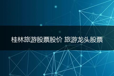 桂林旅游股票股价 旅游龙头股票