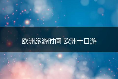 欧洲旅游时间 欧洲十日游