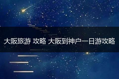 大阪旅游 攻略 大阪到神户一日游攻略