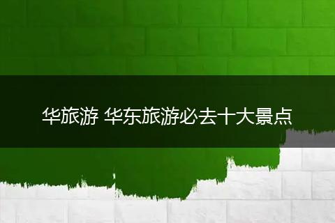华旅游 华东旅游必去十大景点