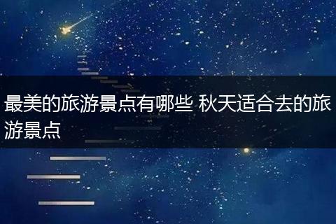 最美的旅游景点有哪些 秋天适合去的旅游景点