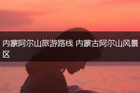 内蒙阿尔山旅游路线 内蒙古阿尔山风景区