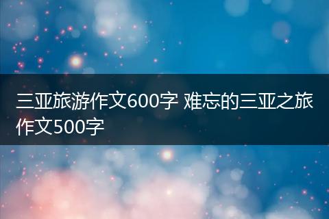 三亚旅游作文600字 难忘的三亚之旅作文500字