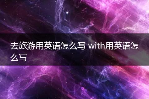 去旅游用英语怎么写 with用英语怎么写