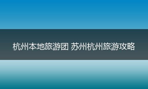 杭州本地旅游团 苏州杭州旅游攻略