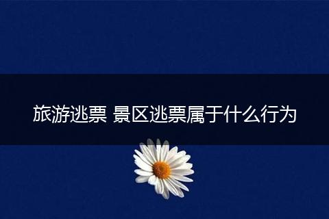 旅游逃票 景区逃票属于什么行为