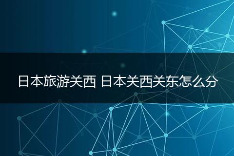 日本旅游关西 日本关西关东怎么分
