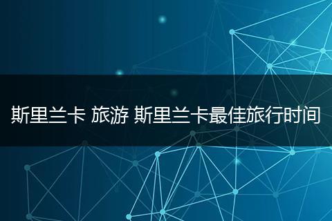 斯里兰卡 旅游 斯里兰卡最佳旅行时间