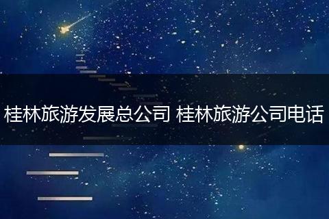 桂林旅游发展总公司 桂林旅游公司电话