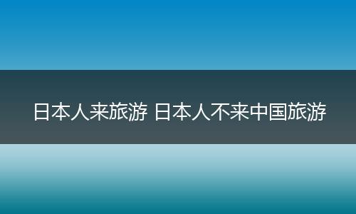 日本人来旅游 日本人不来中国旅游