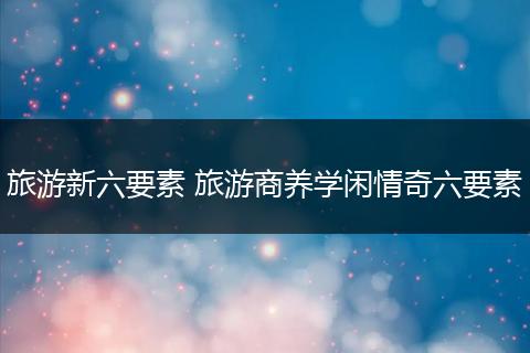 旅游新六要素 旅游商养学闲情奇六要素