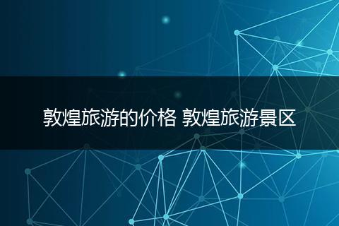 敦煌旅游的价格 敦煌旅游景区