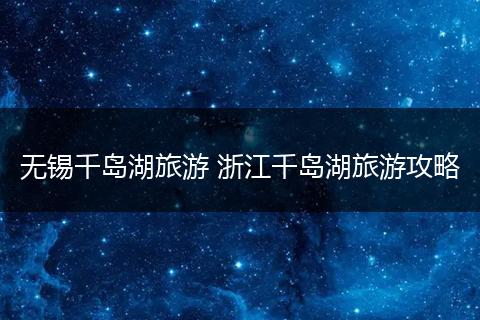 无锡千岛湖旅游 浙江千岛湖旅游攻略