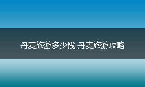 丹麦旅游多少钱 丹麦旅游攻略