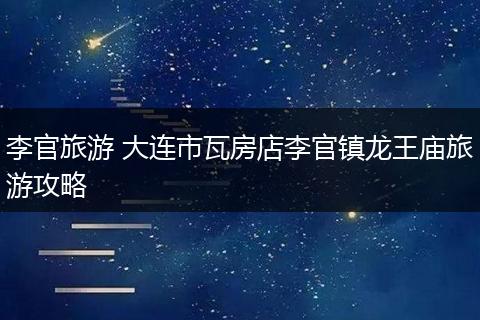 李官旅游 大连市瓦房店李官镇龙王庙旅游攻略
