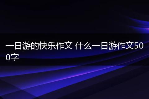 一日游的快乐作文 什么一日游作文500字