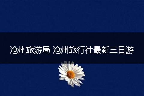 沧州旅游局 沧州旅行社最新三日游