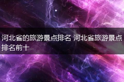 河北省的旅游景点排名 河北省旅游景点排名前十