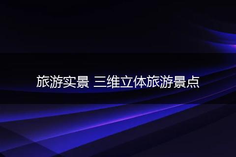 旅游实景 三维立体旅游景点