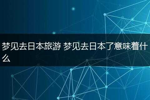 梦见去日本旅游 梦见去日本了意味着什么