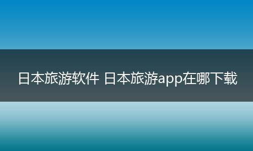 日本旅游软件 日本旅游app在哪下载