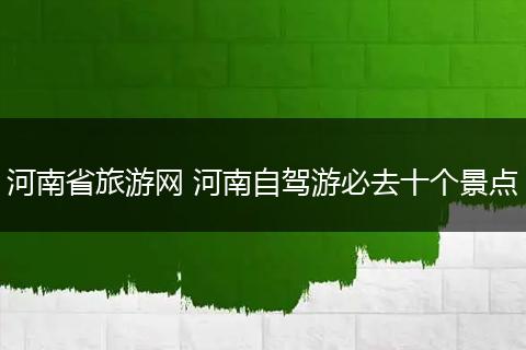 河南省旅游网 河南自驾游必去十个景点