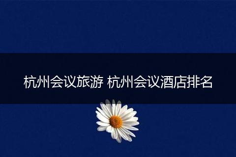 杭州会议旅游 杭州会议酒店排名