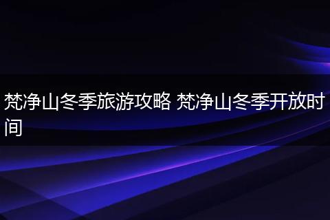 梵净山冬季旅游攻略 梵净山冬季开放时间