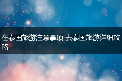 在泰国旅游注意事项 去泰国旅游详细攻略
