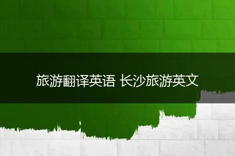 旅游翻译英语 长沙旅游英文