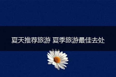 夏天推荐旅游 夏季旅游最佳去处