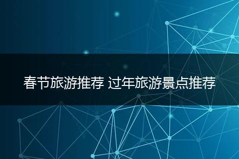 春节旅游推荐 过年旅游景点推荐