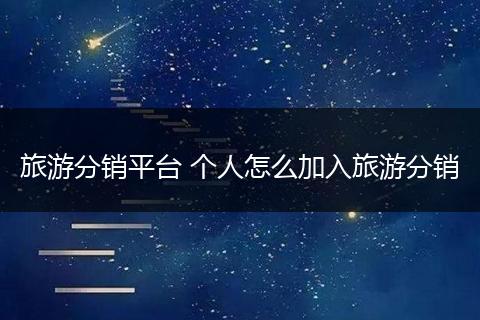 旅游分销平台 个人怎么加入旅游分销