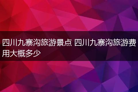 四川九寨沟旅游景点 四川九寨沟旅游费用大概多少