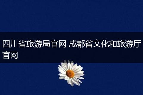 四川省旅游局官网 成都省文化和旅游厅官网