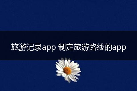 旅游记录app 制定旅游路线的app