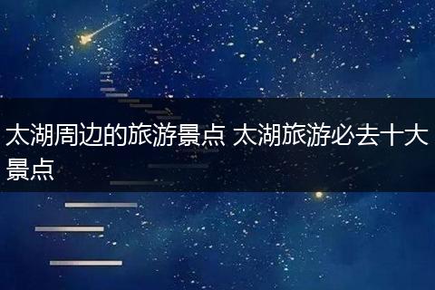 太湖周边的旅游景点 太湖旅游必去十大景点