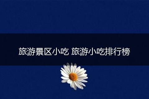 旅游景区小吃 旅游小吃排行榜