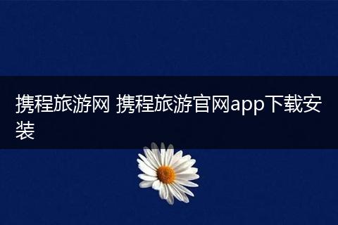 携程旅游网 携程旅游官网app下载安装