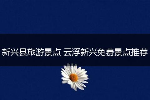 新兴县旅游景点 云浮新兴免费景点推荐