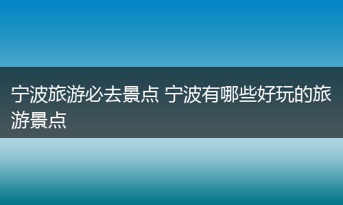 宁波旅游必去景点 宁波有哪些好玩的旅游景点