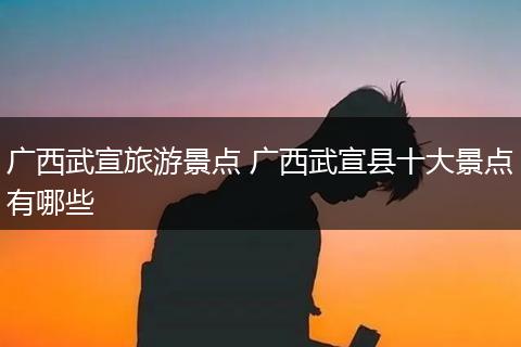 广西武宣旅游景点 广西武宣县十大景点有哪些